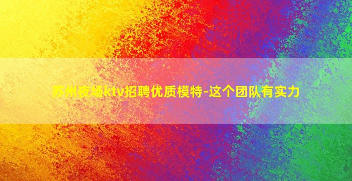 苏州夜场ktv招聘优质模特-这个团队有实力